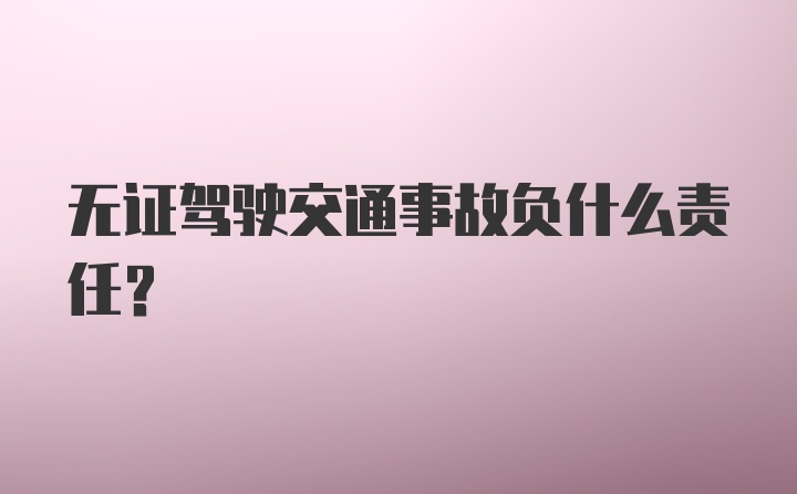 无证驾驶交通事故负什么责任？