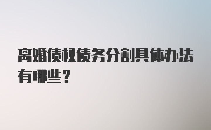 离婚债权债务分割具体办法有哪些？