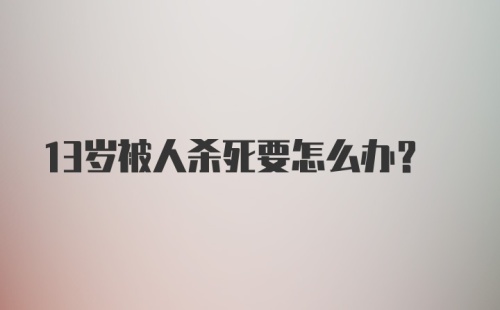 13岁被人杀死要怎么办？