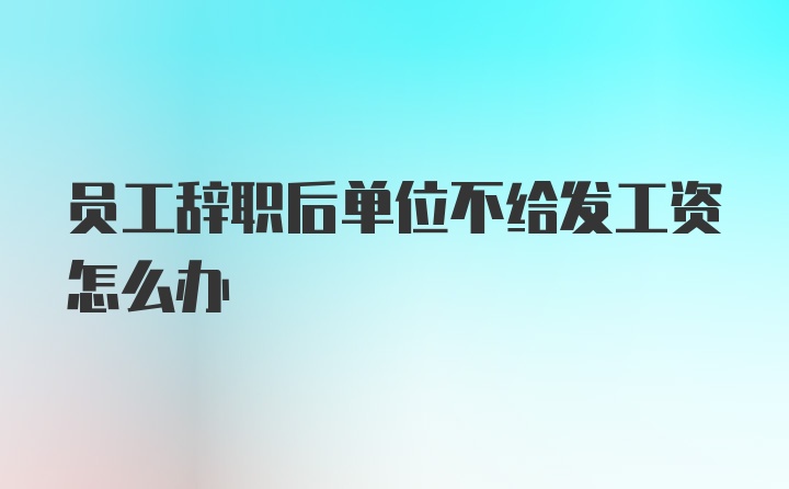 员工辞职后单位不给发工资怎么办