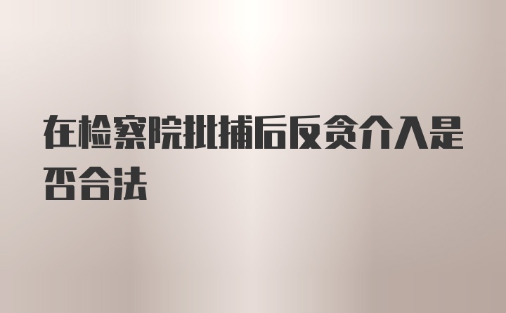 在检察院批捕后反贪介入是否合法