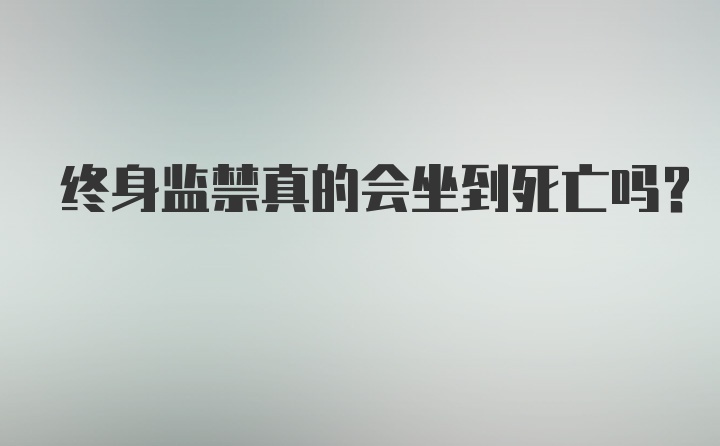 终身监禁真的会坐到死亡吗？