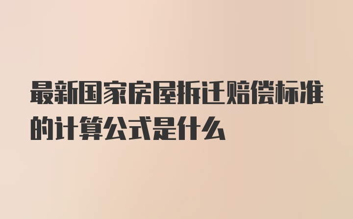 最新国家房屋拆迁赔偿标准的计算公式是什么