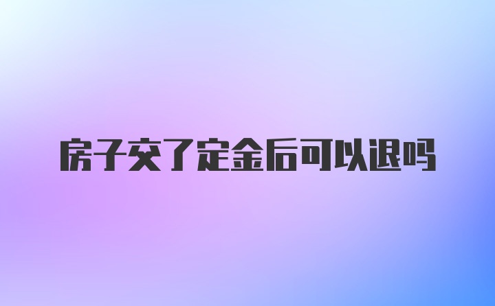 房子交了定金后可以退吗