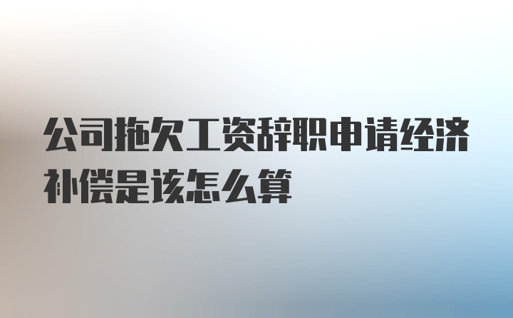 公司拖欠工资辞职申请经济补偿是该怎么算