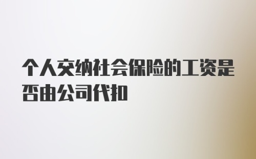 个人交纳社会保险的工资是否由公司代扣