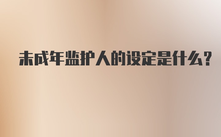 未成年监护人的设定是什么？