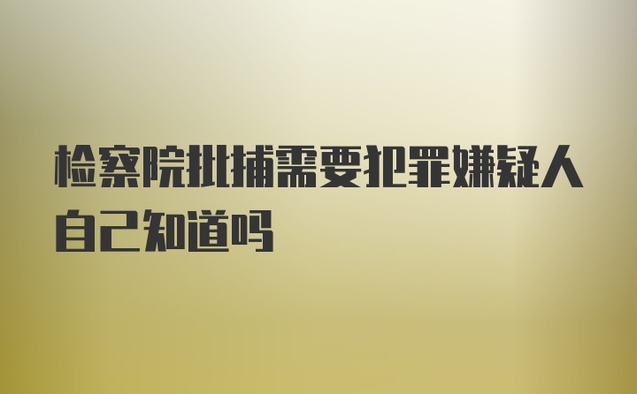 检察院批捕需要犯罪嫌疑人自己知道吗