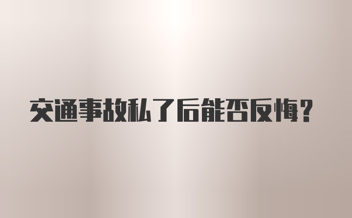 交通事故私了后能否反悔？