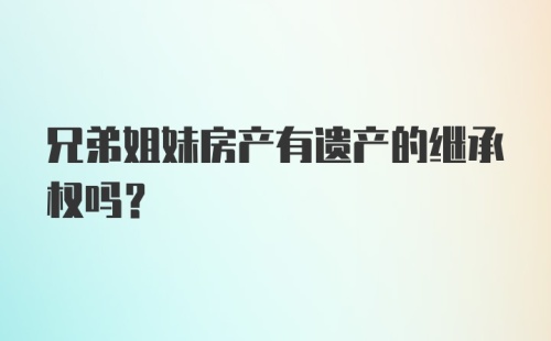 兄弟姐妹房产有遗产的继承权吗？