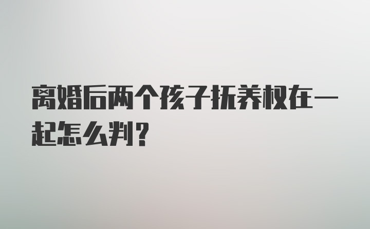 离婚后两个孩子抚养权在一起怎么判？