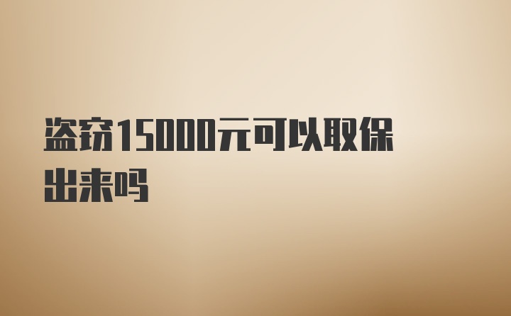 盗窃15000元可以取保出来吗