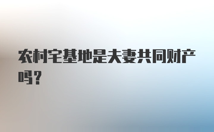 农村宅基地是夫妻共同财产吗？