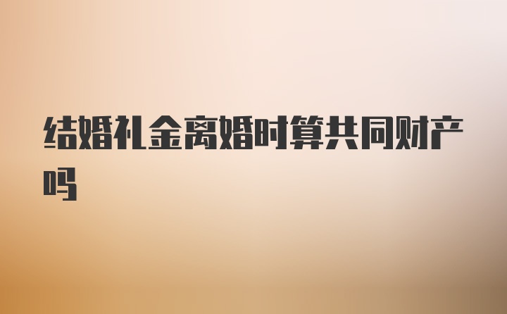 结婚礼金离婚时算共同财产吗