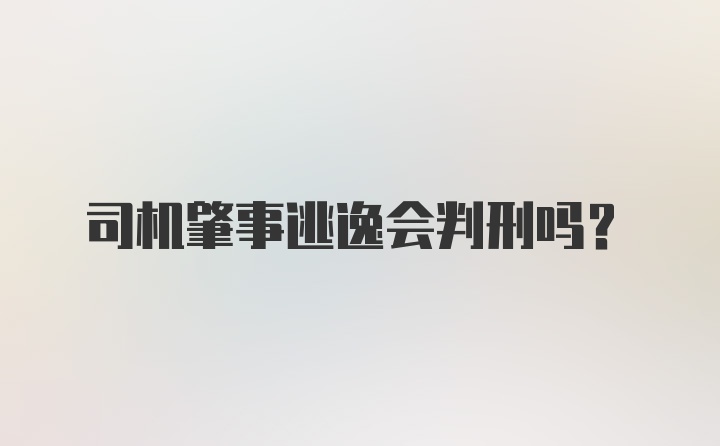 司机肇事逃逸会判刑吗？