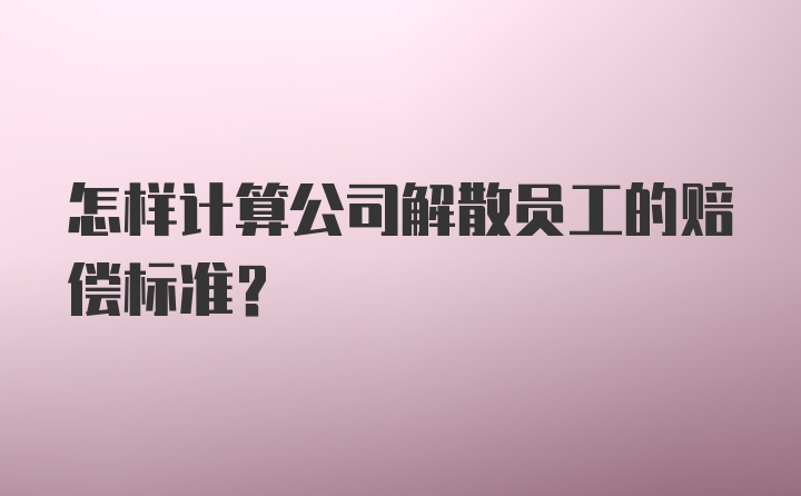 怎样计算公司解散员工的赔偿标准？