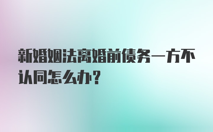 新婚姻法离婚前债务一方不认同怎么办？