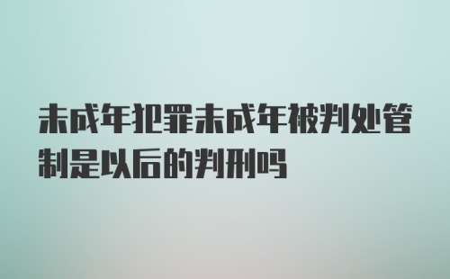 未成年犯罪未成年被判处管制是以后的判刑吗