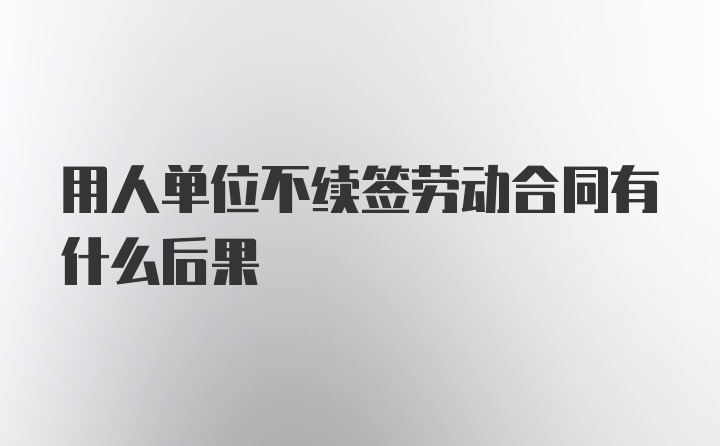 用人单位不续签劳动合同有什么后果