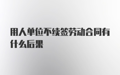 用人单位不续签劳动合同有什么后果