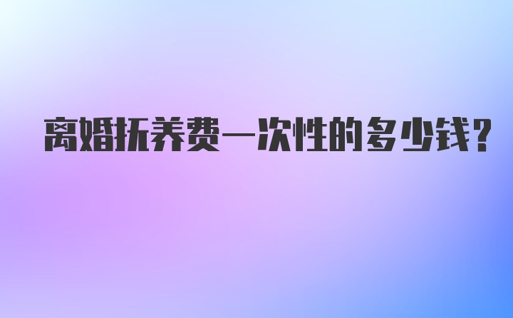 离婚抚养费一次性的多少钱？