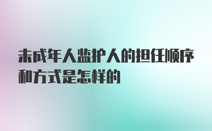 未成年人监护人的担任顺序和方式是怎样的