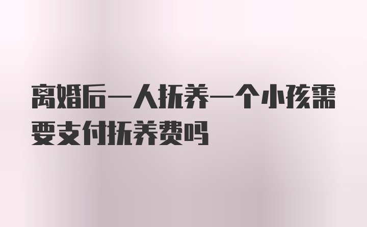 离婚后一人抚养一个小孩需要支付抚养费吗