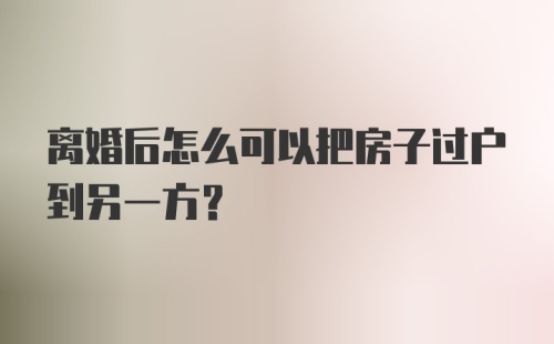 离婚后怎么可以把房子过户到另一方？