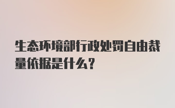 生态环境部行政处罚自由裁量依据是什么？