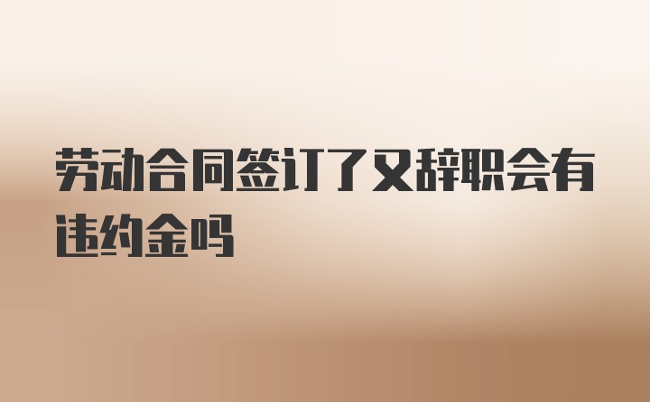 劳动合同签订了又辞职会有违约金吗