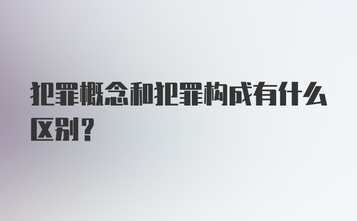 犯罪概念和犯罪构成有什么区别？