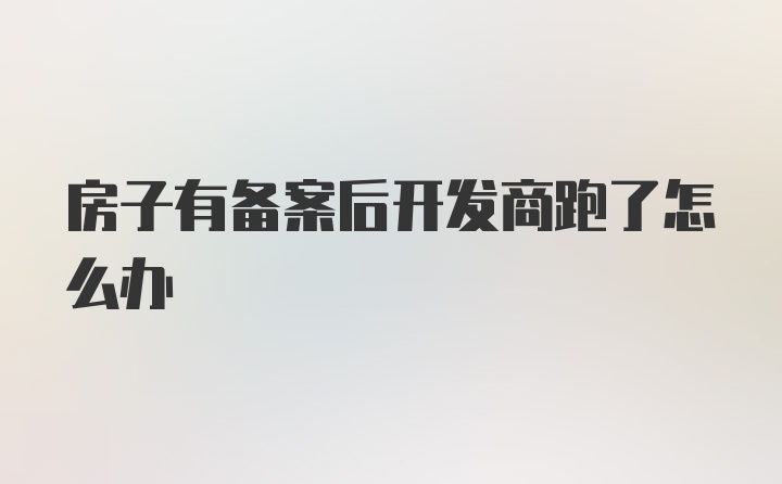 房子有备案后开发商跑了怎么办