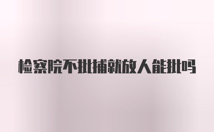 检察院不批捕就放人能批吗