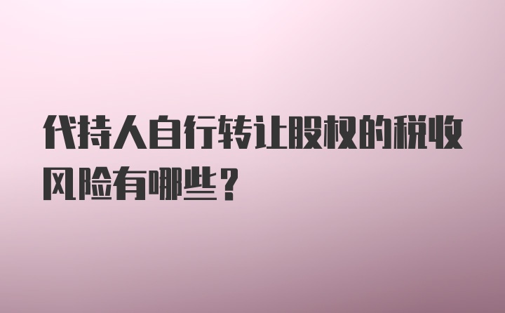 代持人自行转让股权的税收风险有哪些？