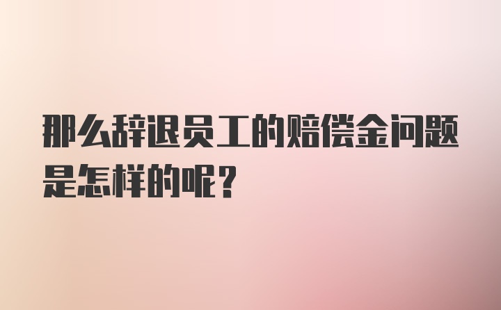 那么辞退员工的赔偿金问题是怎样的呢？