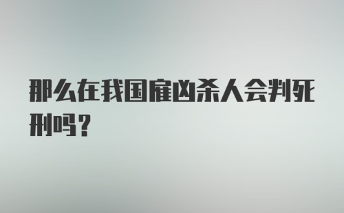 那么在我国雇凶杀人会判死刑吗？