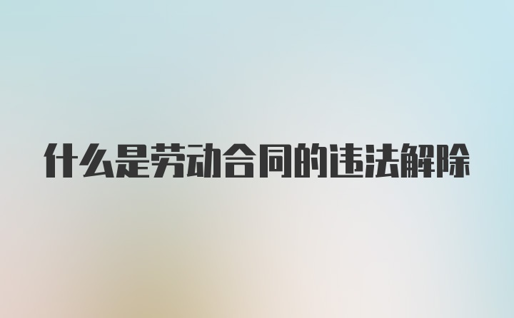 什么是劳动合同的违法解除