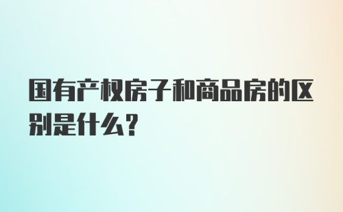 国有产权房子和商品房的区别是什么？