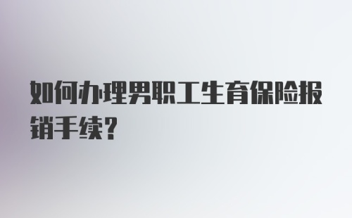 如何办理男职工生育保险报销手续?