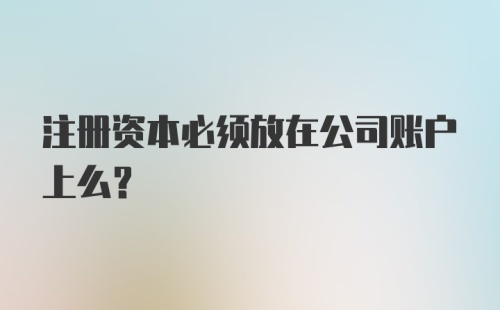 注册资本必须放在公司账户上么?