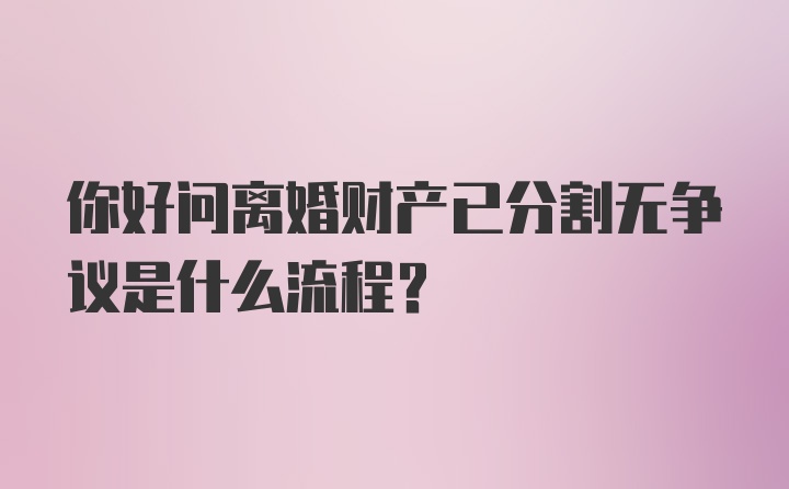 你好问离婚财产已分割无争议是什么流程？