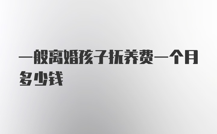 一般离婚孩子抚养费一个月多少钱