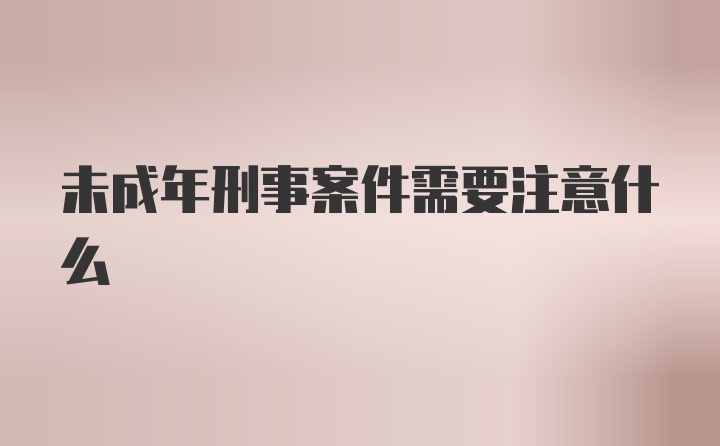 未成年刑事案件需要注意什么