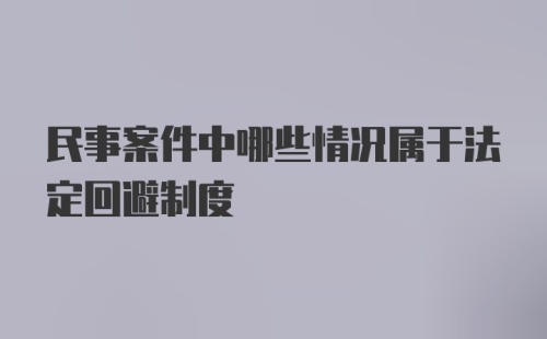 民事案件中哪些情况属于法定回避制度