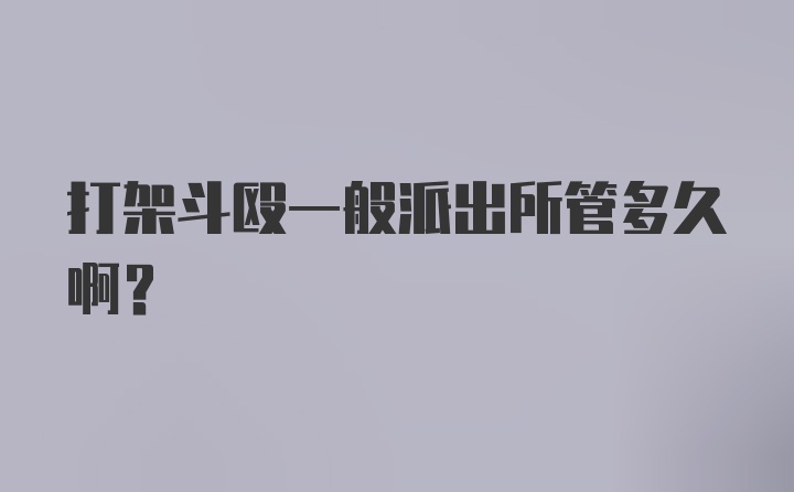 打架斗殴一般派出所管多久啊？