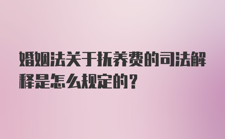 婚姻法关于抚养费的司法解释是怎么规定的？