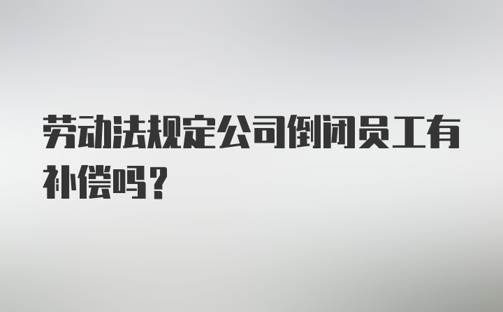 劳动法规定公司倒闭员工有补偿吗？