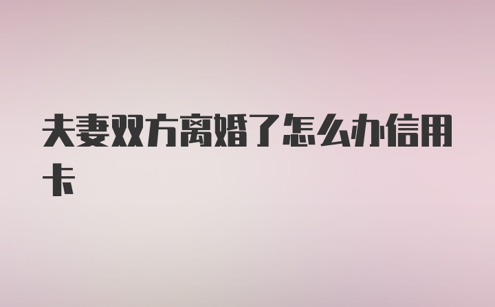 夫妻双方离婚了怎么办信用卡