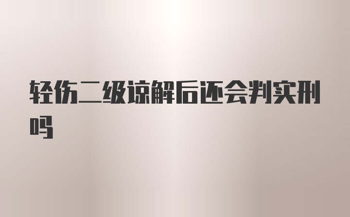 轻伤二级谅解后还会判实刑吗