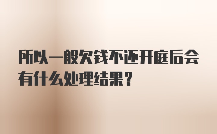 所以一般欠钱不还开庭后会有什么处理结果？